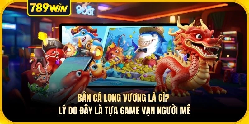 Bắn Cá Long Vương Là Gì? Lý Do Đây Là Tựa Game Vạn Người Mê